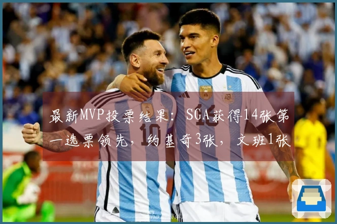 最新MVP投票结果：SGA获得14张第一选票领先，约基奇3张，文班1张