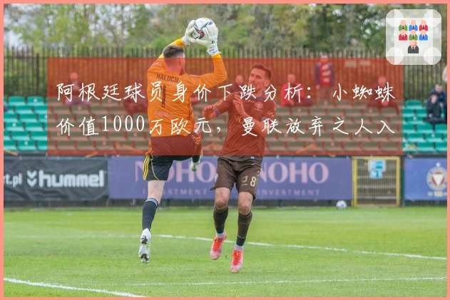 阿根廷球员身价下跌分析：小蜘蛛价值1000万欧元，曼联放弃之人入围