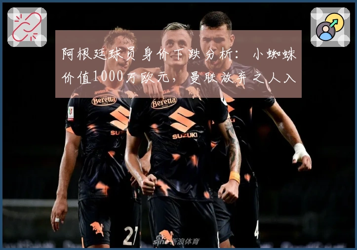 阿根廷球员身价下跌分析：小蜘蛛价值1000万欧元，曼联放弃之人入围