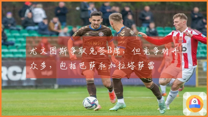 尤文图斯争取免签B席，但竞争对手众多，包括巴萨和加拉塔萨雷