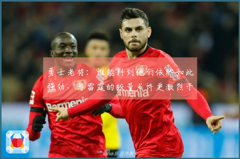 勇士老将：谁能料到他们依然如此强劲，与雷霆的较量或许更激烈于对太阳
