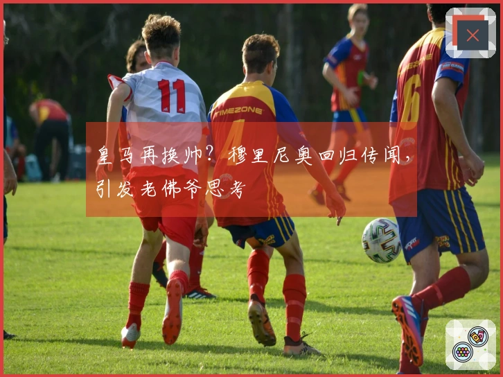 皇马再换帅？穆里尼奥回归传闻，引发老佛爷思考