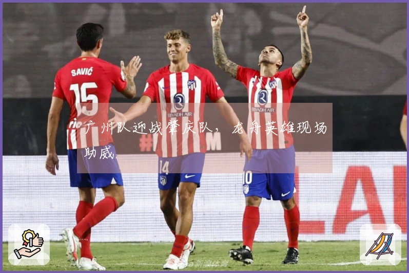 广州队迎战肇庆队，龙舟英雄现场助威