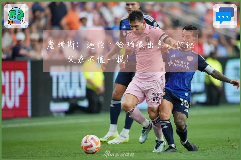 詹姆斯：迪伦·哈珀很出色，但他的父亲不值一提！