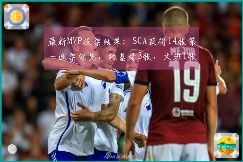 最新MVP投票结果：SGA获得14张第一选票领先，约基奇3张，文班1张