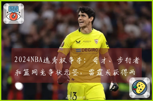 2024NBA选秀权争夺：奇才、步行者和篮网竞争状元签，雷霆或获得两枚乐透签