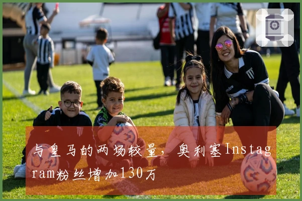 与皇马的两场较量，奥利塞Instagram粉丝增加130万