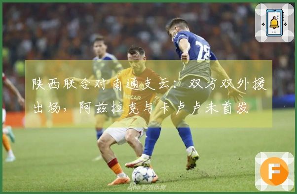 陕西联合对南通支云：双方双外援出场，阿兹拉克与卡卢卢未首发