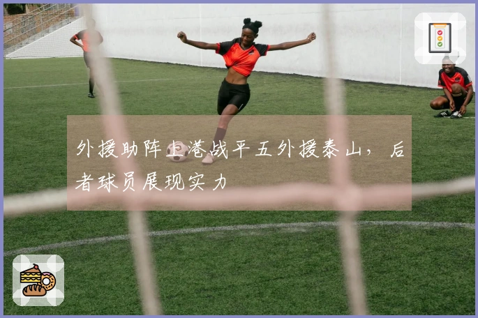 外援助阵上港战平五外援泰山，后者球员展现实力