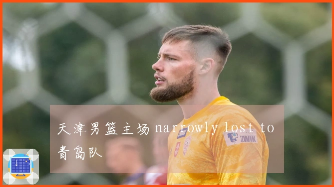 天津男篮主场 narrowly lost to 青岛队
