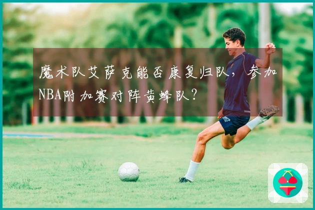 魔术队艾萨克能否康复归队，参加NBA附加赛对阵黄蜂队？