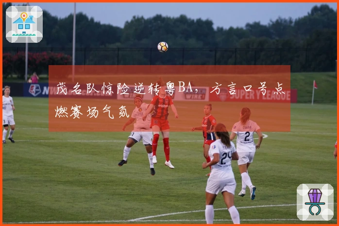 茂名队惊险逆转粤BA，方言口号点燃赛场气氛