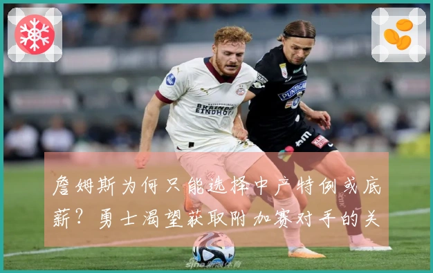 詹姆斯为何只能选择中产特例或底薪？勇士渴望获取附加赛对手的关键球员