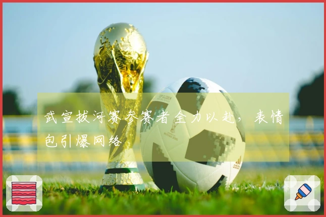 武宣拔河赛参赛者全力以赴，表情包引爆网络