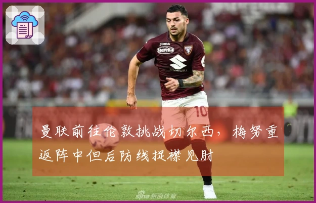曼联前往伦敦挑战切尔西，梅努重返阵中但后防线捉襟见肘