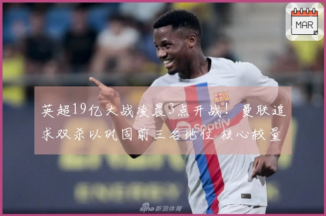 英超19亿大战凌晨3点开战！曼联追求双杀以巩固前三名地位 核心较量