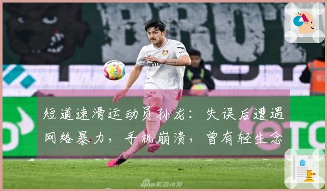 短道速滑运动员孙龙：失误后遭遇网络暴力，手机崩溃，曾有轻生念头