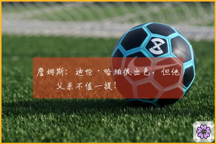 詹姆斯：迪伦·哈珀很出色，但他的父亲不值一提！