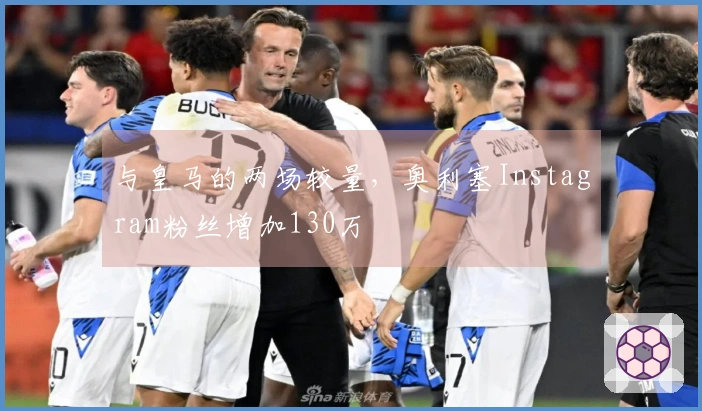 与皇马的两场较量，奥利塞Instagram粉丝增加130万