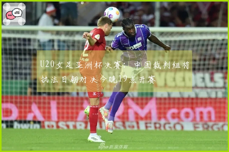 U20女足亚洲杯决赛：中国裁判组将执法日朝对决今晚19点开赛