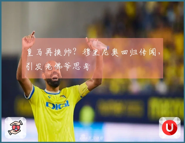 皇马再换帅？穆里尼奥回归传闻，引发老佛爷思考